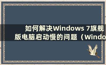 如何解决Windows 7旗舰版电脑启动慢的问题（Windows 7旗舰版启动太慢）